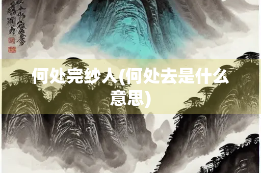 何处完纱人(何处去是什么意思)