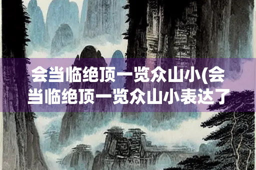 会当临绝顶一览众山小(会当临绝顶一览众山小表达了诗人什么样的思想感情)