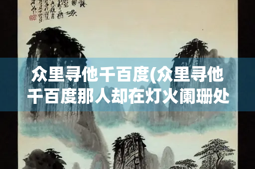 众里寻他千百度(众里寻他千百度那人却在灯火阑珊处是什么节日)