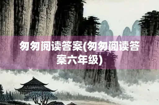 匆匆阅读答案(匆匆阅读答案六年级)