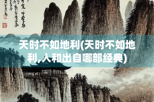 天时不如地利(天时不如地利,人和出自哪部经典)