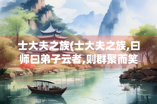 士大夫之族(士大夫之族,曰师曰弟子云者,则群聚而笑之翻译)