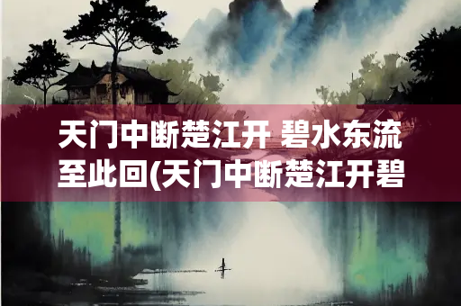 天门中断楚江开 碧水东流至此回(天门中断楚江开碧水东流至此回描写的是哪座山)