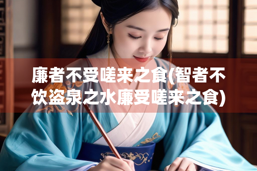 廉者不受嗟来之食(智者不饮盗泉之水廉受嗟来之食)