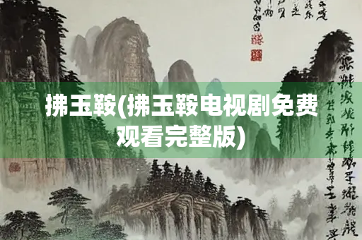 拂玉鞍(拂玉鞍电视剧免费观看完整版)