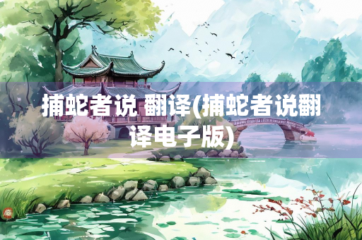 捕蛇者说 翻译(捕蛇者说翻译电子版)