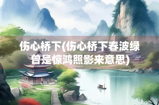 伤心桥下(伤心桥下春波绿曾是惊鸿照影来意思)