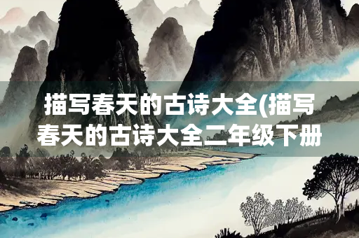 描写春天的古诗大全(描写春天的古诗大全二年级下册)
