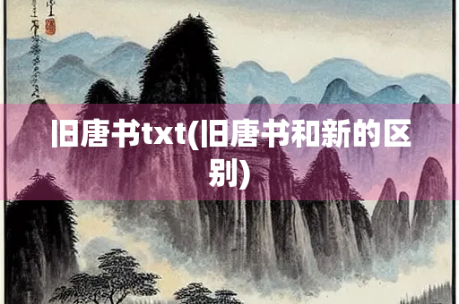 旧唐书txt(旧唐书和新的区别)