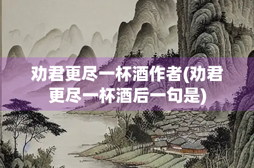 劝君更尽一杯酒作者(劝君更尽一杯酒后一句是)