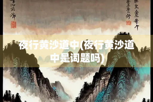 夜行黄沙道中(夜行黄沙道中是词题吗)