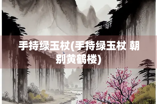 手持绿玉杖(手持绿玉杖 朝别黄鹤楼)