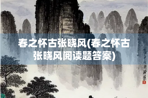 春之怀古张晓风(春之怀古张晓风阅读题答案)
