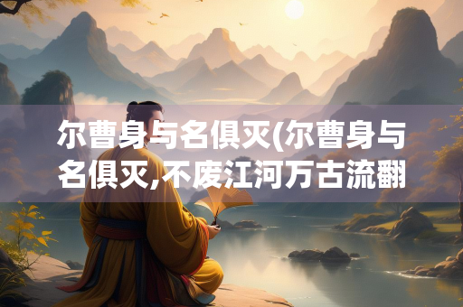 尔曹身与名俱灭(尔曹身与名俱灭,不废江河万古流翻译)