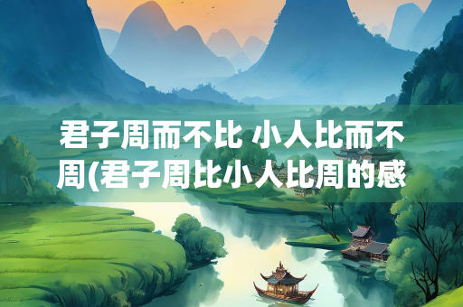君子周而不比 小人比而不周(君子周比小人比周的感悟)
