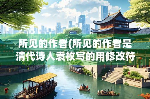 所见的作者(所见的作者是清代诗人袁枚写的用修改符号修改病句)