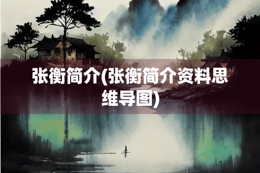 张衡简介(张衡简介资料思维导图)