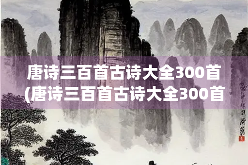 唐诗三百首古诗大全300首(唐诗三百首古诗大全300首二年级)