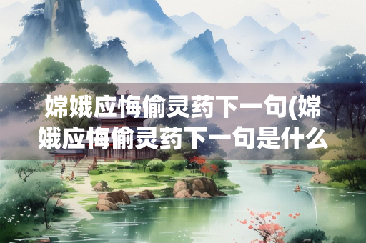 嫦娥应悔偷灵药下一句(嫦娥应悔偷灵药下一句是什么意思)