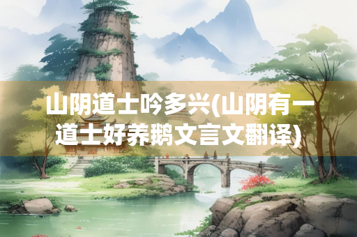 山阴道士吟多兴(山阴有一道士好养鹅文言文翻译)