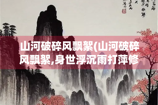 山河破碎风飘絮(山河破碎风飘絮,身世浮沉雨打萍修辞)