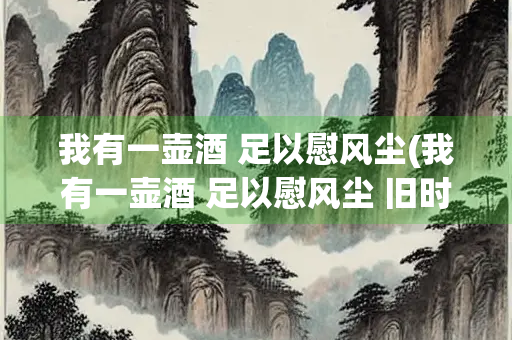 我有一壶酒 足以慰风尘(我有一壶酒 足以慰风尘 旧时风月静 江湖至此停)