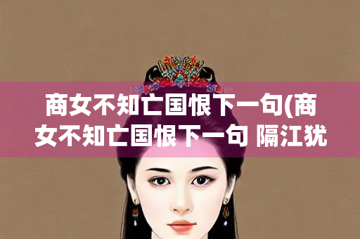 商女不知亡国恨下一句(商女不知亡国恨下一句 隔江犹唱后庭花)