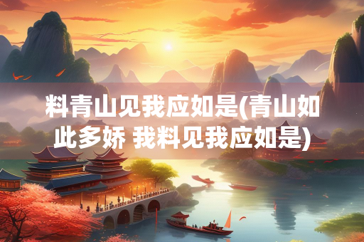 料青山见我应如是(青山如此多娇 我料见我应如是)