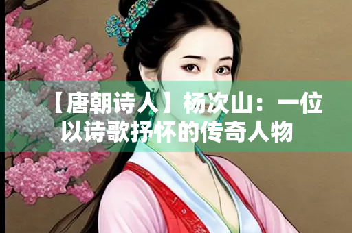 【唐朝诗人】杨次山：一位以诗歌抒怀的传奇人物