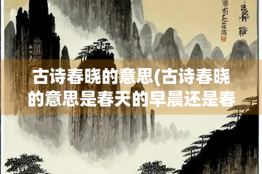 古诗春晓的意思(古诗春晓的意思是春天的早晨还是春天的夜)