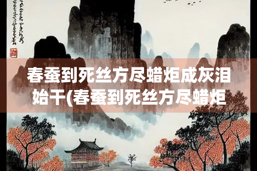 春蚕到死丝方尽蜡炬成灰泪始干(春蚕到死丝方尽蜡炬成灰泪始干的作者是谁)