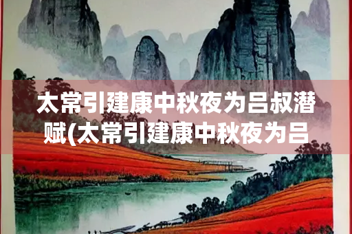 太常引建康中秋夜为吕叔潜赋(太常引建康中秋夜为吕叔潜赋原文)
