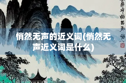 悄然无声的近义词(悄然无声近义词是什么)
