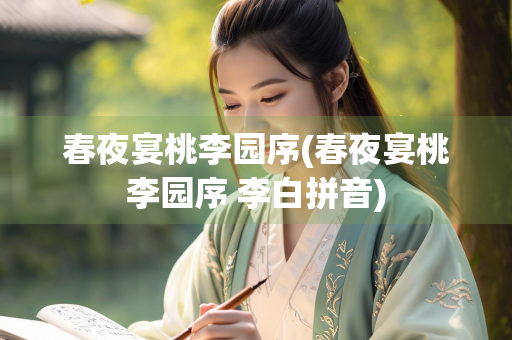 春夜宴桃李园序(春夜宴桃李园序 李白拼音)