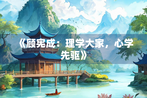 《顾宪成：理学大家，心学先驱》