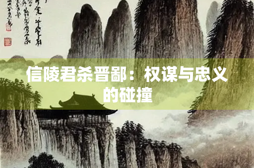 信陵君杀晋鄙：权谋与忠义的碰撞