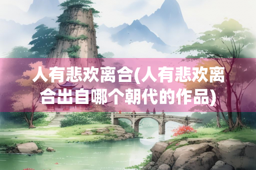 人有悲欢离合(人有悲欢离合出自哪个朝代的作品)