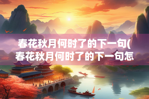 春花秋月何时了的下一句(春花秋月何时了的下一句怎么说)