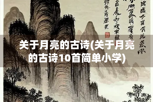 关于月亮的古诗(关于月亮的古诗10首简单小学)