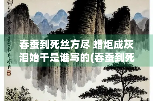 春蚕到死丝方尽 蜡炬成灰泪始干是谁写的(春蚕到死丝方尽 蜡炬成灰泪始干是谁写的诗)