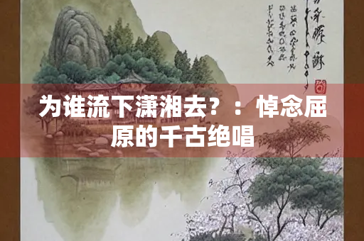 为谁流下潇湘去？：悼念屈原的千古绝唱