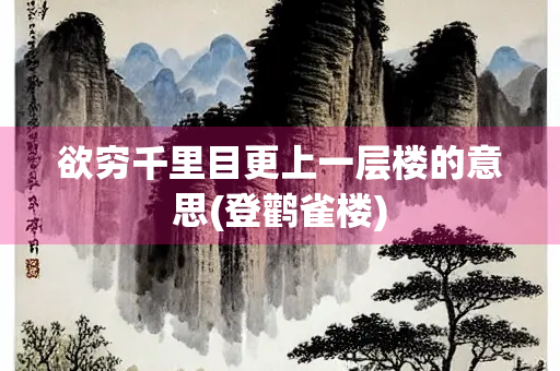 欲穷千里目更上一层楼的意思(登鹳雀楼)