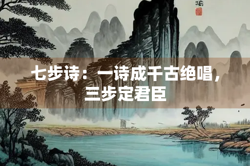 七步诗：一诗成千古绝唱，三步定君臣