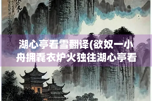 湖心亭看雪翻译(欲奴一小舟拥毳衣炉火独往湖心亭看雪翻译)