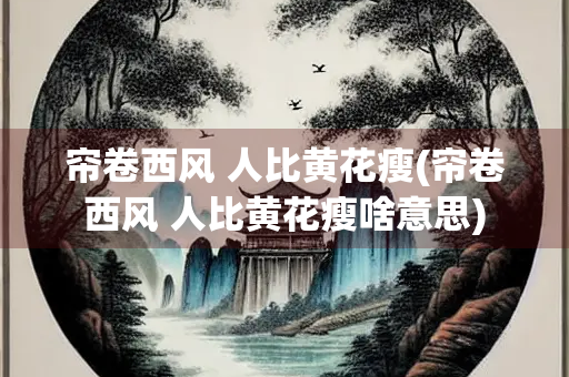 帘卷西风 人比黄花瘦(帘卷西风 人比黄花瘦啥意思)