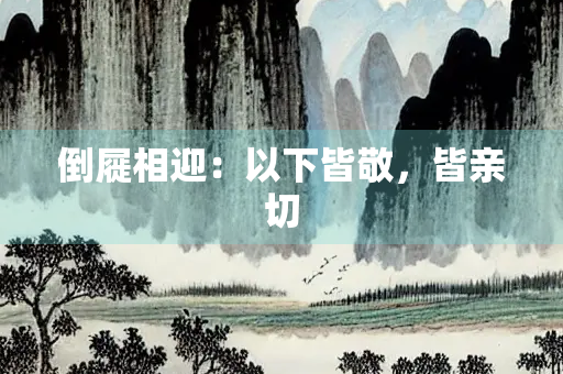 倒屣相迎：以下皆敬，皆亲切