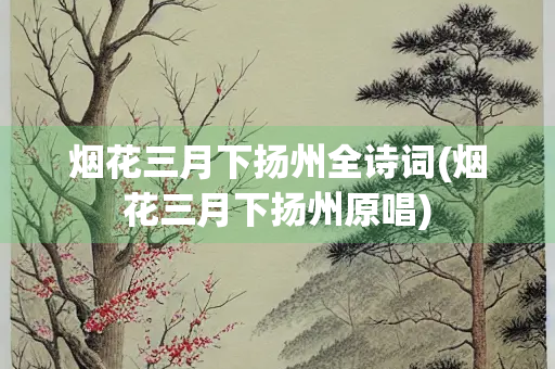 烟花三月下扬州全诗词(烟花三月下扬州原唱)