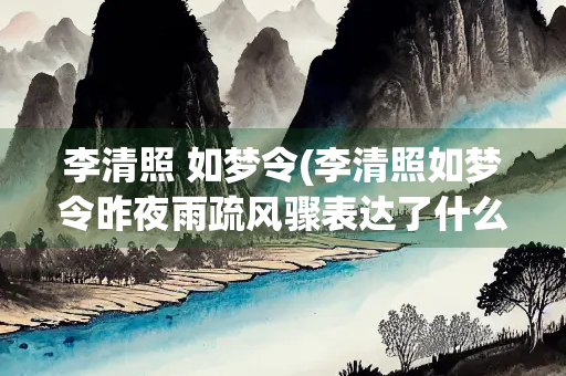 李清照 如梦令(李清照如梦令昨夜雨疏风骤表达了什么情感)