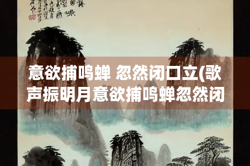 意欲捕鸣蝉 忽然闭口立(歌声振明月意欲捕鸣蝉忽然闭口立)
