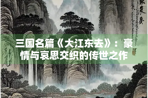 三国名篇《大江东去》：豪情与哀思交织的传世之作